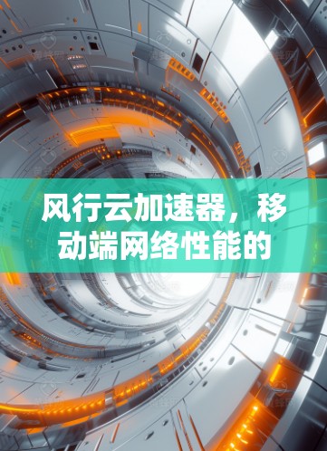 风行云加速器,移动端网络性能的革命性提升 风行云加速器,移动端网络性能的革命性提升