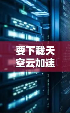 要下载天空云加速器,请按照以下步骤操作 要下载天空云加速器,请按照以下步骤操作
