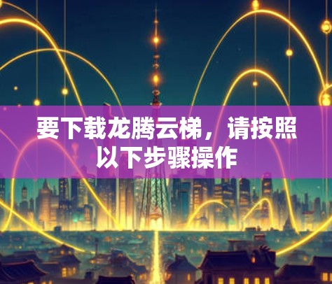 要下载龙腾云梯,请按照以下步骤操作 要下载龙腾云梯,请按照以下步骤操作