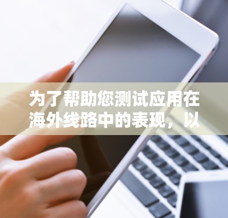 为了帮助您测试应用在海外线路中的表现,以下是一些可行的海外线路测试工具和方法,这些工具可以帮助您在不同国家和地区的网络环境中测试应用 为了帮助您测试应用在海外线路中的表现,以下是一些可行的海外线路测试工具和方法,这些工具可以帮助您在不同国家和地区的网络环境中测试应用