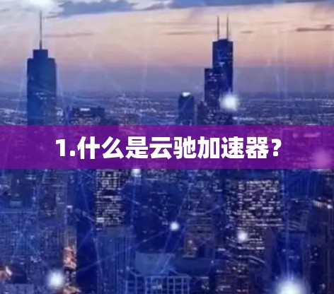 1.什么是云驰加速器? 1.什么是云驰加速器?