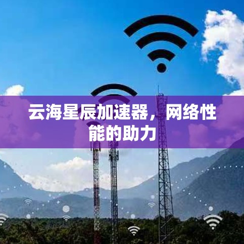 云海星辰加速器,网络性能的助力 云海星辰加速器,网络性能的助力