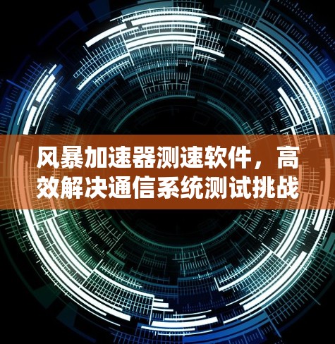 风暴加速器测速软件,高效解决通信系统测试挑战 风暴加速器测速软件,高效解决通信系统测试挑战