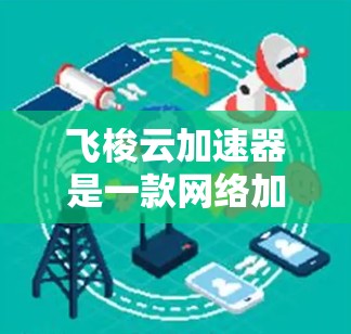 飞梭云加速器是一款网络加速工具,旨在优化云服务的性能,提升数据传输速度和稳定性。如果你需要下载飞梭云加速器,可以通过以下步骤进行 飞梭云加速器是一款网络加速工具,旨在优化云服务的性能,提升数据传输速度和稳定性。如果你需要下载飞梭云加速器,可以通过以下步骤进行