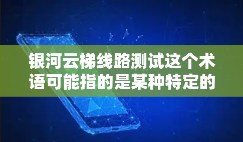 银河云梯线路测试这个术语可能指的是某种特定的测试场景或测试流程,具体含义可能取决于上下文。以下是一些可能的解释和步骤,帮助你理解和执行类似测试 银河云梯线路测试这个术语可能指的是某种特定的测试场景或测试流程,具体含义可能取决于上下文。以下是一些可能的解释和步骤,帮助你理解和执行类似测试