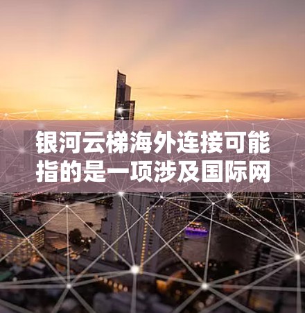 银河云梯海外连接可能指的是一项涉及国际网络连接的服务或技术方案,具体含义可能取决于上下文。以下是一些可能的解释和相关信息 银河云梯海外连接可能指的是一项涉及国际网络连接的服务或技术方案,具体含义可能取决于上下文。以下是一些可能的解释和相关信息