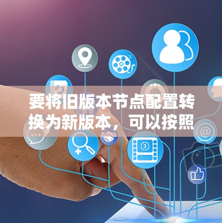要将旧版本节点配置转换为新版本,可以按照以下步骤进行 要将旧版本节点配置转换为新版本,可以按照以下步骤进行