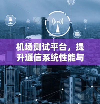 机场测试平台,提升通信系统性能与安全性 机场测试平台,提升通信系统性能与安全性