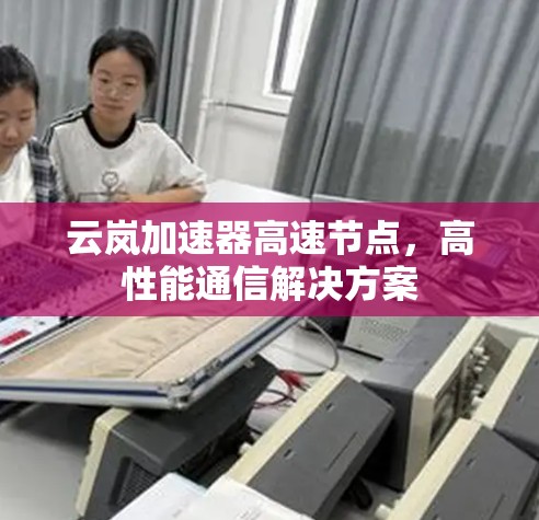 云岚加速器高速节点,高性能通信解决方案 云岚加速器高速节点,高性能通信解决方案