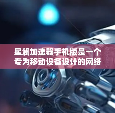 星澜加速器手机版是一个专为移动设备设计的网络加速工具,旨在优化手机的网络性能,提升数据传输速度和稳定性。以下是对该工具的详细分析和使用指南 星澜加速器手机版是一个专为移动设备设计的网络加速工具,旨在优化手机的网络性能,提升数据传输速度和稳定性。以下是对该工具的详细分析和使用指南