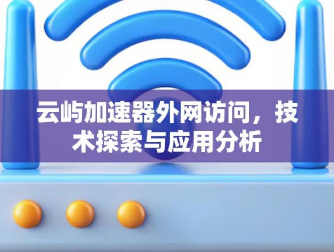云屿加速器外网访问,技术探索与应用分析 云屿加速器外网访问,技术探索与应用分析