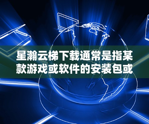 星瀚云梯下载通常是指某款游戏或软件的安装包或更新文件。如果你需要下载星瀚云梯,请按照以下步骤操作 星瀚云梯下载通常是指某款游戏或软件的安装包或更新文件。如果你需要下载星瀚云梯,请按照以下步骤操作