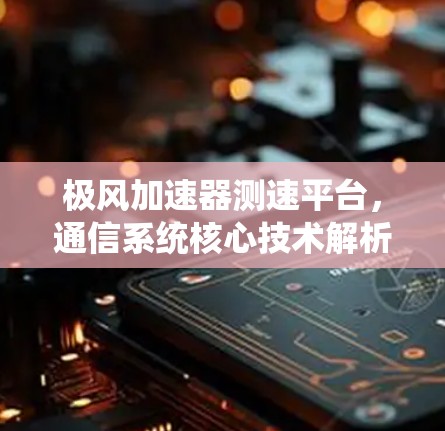 极风加速器测速平台,通信系统核心技术解析 极风加速器测速平台,通信系统核心技术解析