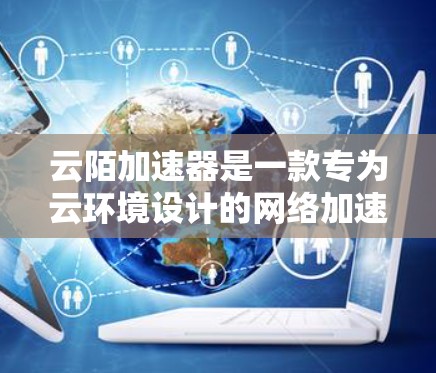 云陌加速器是一款专为云环境设计的网络加速器,旨在优化云服务中的数据传输效率。以下是对云陌加速器的详细分析和总结 云陌加速器是一款专为云环境设计的网络加速器,旨在优化云服务中的数据传输效率。以下是对云陌加速器的详细分析和总结