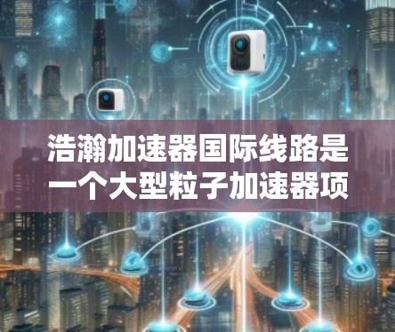 浩瀚加速器国际线路是一个大型粒子加速器项目,旨在通过跨越多个国家的国际合作,推动高能物理研究。以下是对该项目的详细分析 浩瀚加速器国际线路是一个大型粒子加速器项目,旨在通过跨越多个国家的国际合作,推动高能物理研究。以下是对该项目的详细分析