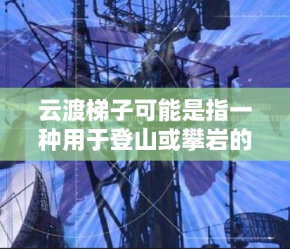 云渡梯子可能是指一种用于登山或攀岩的辅助工具,帮助用户更安全、更方便地攀登。关于云渡梯子手机版,如果是指一个移动应用程序或者是手机端的相关工具,以下是一些可能的解释和建议 云渡梯子可能是指一种用于登山或攀岩的辅助工具,帮助用户更安全、更方便地攀登。关于云渡梯子手机版,如果是指一个移动应用程序或者是手机端的相关工具,以下是一些可能的解释和建议