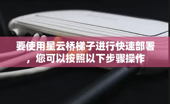 要使用星云桥梯子进行快速部署,您可以按照以下步骤操作 要使用星云桥梯子进行快速部署,您可以按照以下步骤操作