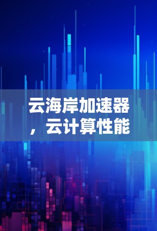 云海岸加速器,云计算性能的利器 云海岸加速器,云计算性能的利器