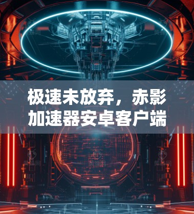 极速未放弃,赤影加速器安卓客户端深度解析 极速未放弃,赤影加速器安卓客户端深度解析