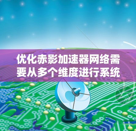 优化赤影加速器网络需要从多个维度进行系统性的规划和实施,以确保在提升性能的同时保障安全性和兼容性。以下是优化策略的总结 优化赤影加速器网络需要从多个维度进行系统性的规划和实施,以确保在提升性能的同时保障安全性和兼容性。以下是优化策略的总结