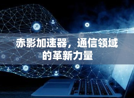 赤影加速器,通信领域的革新力量 赤影加速器,通信领域的革新力量