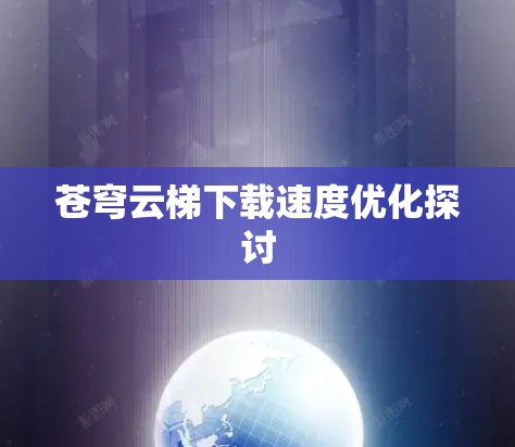 苍穹云梯下载速度优化探讨 苍穹云梯下载速度优化探讨