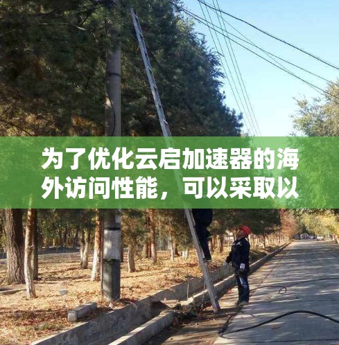为了优化云启加速器的海外访问性能,可以采取以下分步策略,结合不同方法以满足不同的需求 为了优化云启加速器的海外访问性能,可以采取以下分步策略,结合不同方法以满足不同的需求