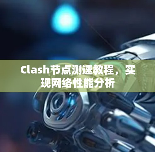 Clash节点测速教程,实现网络性能分析 Clash节点测速教程,实现网络性能分析