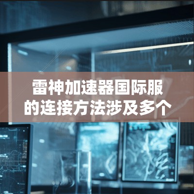 雷神加速器国际服的连接方法涉及多个关键技术和策略,确保其在全球范围内高效、安全地运行。以下是详细的步骤和方法 雷神加速器国际服的连接方法涉及多个关键技术和策略,确保其在全球范围内高效、安全地运行。以下是详细的步骤和方法