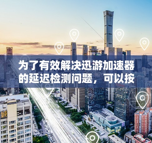 为了有效解决迅游加速器的延迟检测问题,可以按照以下步骤进行 为了有效解决迅游加速器的延迟检测问题,可以按照以下步骤进行