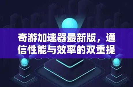 奇游加速器最新版,通信性能与效率的双重提升 奇游加速器最新版,通信性能与效率的双重提升