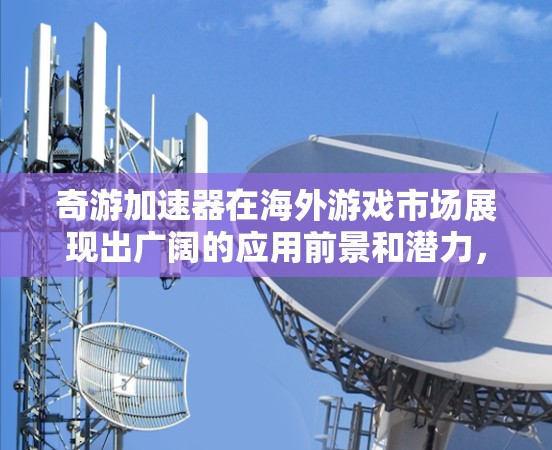 奇游加速器在海外游戏市场展现出广阔的应用前景和潜力,主要体现在以下几个方面 奇游加速器在海外游戏市场展现出广阔的应用前景和潜力,主要体现在以下几个方面