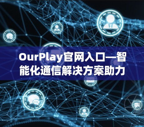OurPlay官网入口—智能化通信解决方案助力高效连接 OurPlay官网入口—智能化通信解决方案助力高效连接