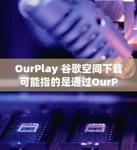 OurPlay 谷歌空间下载可能指的是通过OurPlay应用访问或使用谷歌的云存储服务(如Google Drive)以下是可能的解释和步骤 OurPlay 谷歌空间下载可能指的是通过OurPlay应用访问或使用谷歌的云存储服务(如Google Drive)以下是可能的解释和步骤