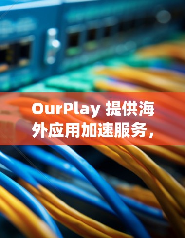 OurPlay 提供海外应用加速服务,主要目的是帮助用户更快地访问和使用在国外服务器上运行的应用程序。以下是一些可能的解决方案和方法 OurPlay 提供海外应用加速服务,主要目的是帮助用户更快地访问和使用在国外服务器上运行的应用程序。以下是一些可能的解决方案和方法