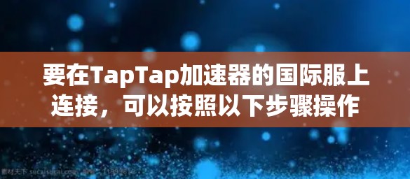 要在TapTap加速器的国际服上连接,可以按照以下步骤操作 要在TapTap加速器的国际服上连接,可以按照以下步骤操作