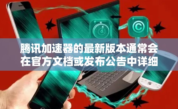 腾讯加速器的最新版本通常会在官方文档或发布公告中详细说明。为了获取最新信息,请访问腾讯开发者官网或关注相关更新通讯 腾讯加速器的最新版本通常会在官方文档或发布公告中详细说明。为了获取最新信息,请访问腾讯开发者官网或关注相关更新通讯