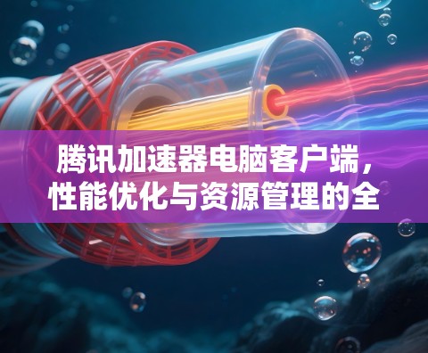 腾讯加速器电脑客户端,性能优化与资源管理的全新解决方案 腾讯加速器电脑客户端,性能优化与资源管理的全新解决方案
