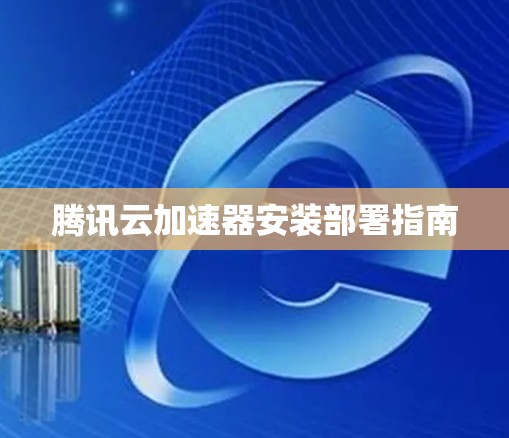 腾讯云加速器安装部署指南 腾讯云加速器安装部署指南