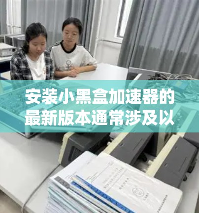 安装小黑盒加速器的最新版本通常涉及以下几个主要步骤。请注意,具体步骤可能因版本和系统而有所不同。以下是通用的安装流程 安装小黑盒加速器的最新版本通常涉及以下几个主要步骤。请注意,具体步骤可能因版本和系统而有所不同。以下是通用的安装流程