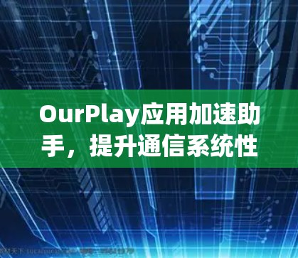 OurPlay应用加速助手，提升通信系统性能