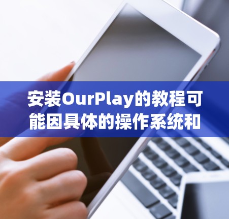 安装OurPlay的教程可能因具体的操作系统和环境而有所不同。以下是一个通用的安装指南,适用于大多数情况 安装OurPlay的教程可能因具体的操作系统和环境而有所不同。以下是一个通用的安装指南,适用于大多数情况