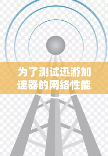 为了测试迅游加速器的网络性能,可以按照以下步骤进行 为了测试迅游加速器的网络性能,可以按照以下步骤进行
