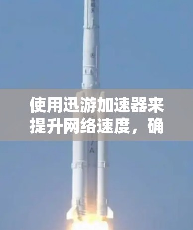 使用迅游加速器来提升网络速度,确保安全和稳定,以下是详细的步骤指南 使用迅游加速器来提升网络速度,确保安全和稳定,以下是详细的步骤指南