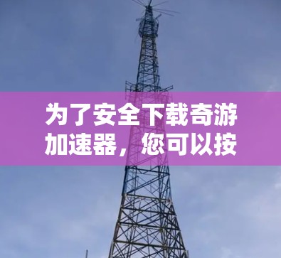 为了安全下载奇游加速器,您可以按照以下步骤操作 为了安全下载奇游加速器,您可以按照以下步骤操作