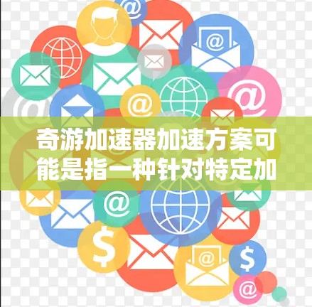 奇游加速器加速方案可能是指一种针对特定加速器设计或优化的方案,目的是提升加速器的性能、效率或速度。以下是一些可能的加速方案建议,具体取决于奇游加速器的应用场景和技术要求 奇游加速器加速方案可能是指一种针对特定加速器设计或优化的方案,目的是提升加速器的性能、效率或速度。以下是一些可能的加速方案建议,具体取决于奇游加速器的应用场景和技术要求
