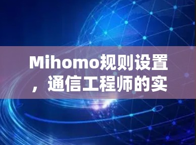 Mihomo规则设置,通信工程师的实用指南 Mihomo规则设置,通信工程师的实用指南