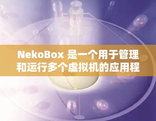 NekoBox 是一个用于管理和运行多个虚拟机的应用程序盒子,类似于 VirtualBox 或 VMware。以下是下载 NekoBox 的步骤 NekoBox 是一个用于管理和运行多个虚拟机的应用程序盒子,类似于 VirtualBox 或 VMware。以下是下载 NekoBox 的步骤