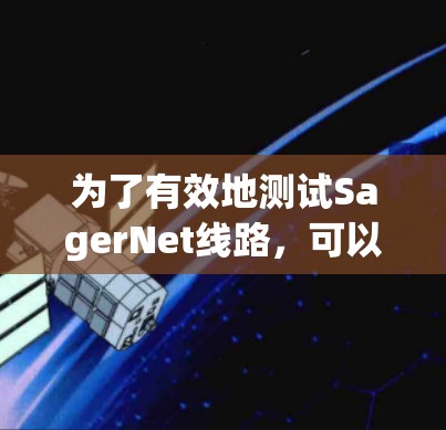 为了有效地测试SagerNet线路,可以按照以下步骤进行 为了有效地测试SagerNet线路,可以按照以下步骤进行