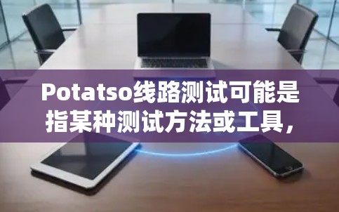 Potatso线路测试可能是指某种测试方法或工具,但目前没有明确的信息表明这是一个广为人知的术语或工具。如果你指的是某种特定的测试方法或工具,可能需要更多的背景信息来提供更准确的解释或帮助 Potatso线路测试可能是指某种测试方法或工具,但目前没有明确的信息表明这是一个广为人知的术语或工具。如果你指的是某种特定的测试方法或工具,可能需要更多的背景信息来提供更准确的解释或帮助
